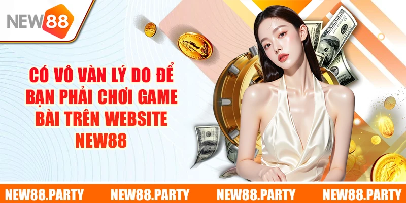 Có vô vàn lý do để bạn phải chơi game bài trên website New88